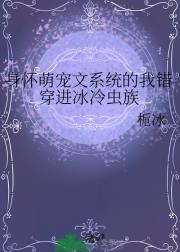 身怀萌宠文系统的我错穿进冰冷虫族