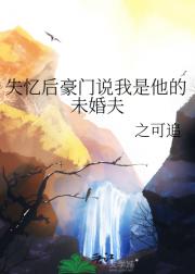 失忆后豪门说我是他的未婚夫