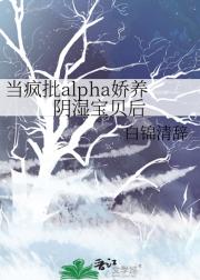 当疯批alpha娇养阴湿宝贝后