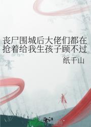 丧尸围城后大佬们都在抢着给我生孩子顾不过
