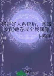 绑定好人系统后，恶毒女配她卷成全民偶像
