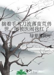 揣着手术刀流落蛮荒兽世，屡被医闹我红了