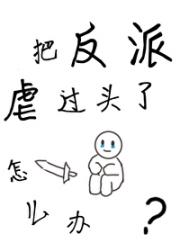 把反派虐过头了怎么办