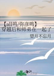 【all鸣/弥彦鸣】穿越后和师弟在一起了